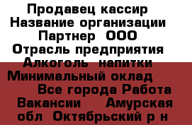 Продавец-кассир › Название организации ­ Партнер, ООО › Отрасль предприятия ­ Алкоголь, напитки › Минимальный оклад ­ 30 000 - Все города Работа » Вакансии   . Амурская обл.,Октябрьский р-н